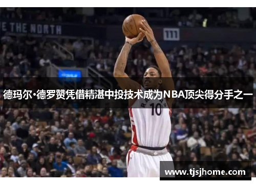 德玛尔·德罗赞凭借精湛中投技术成为NBA顶尖得分手之一