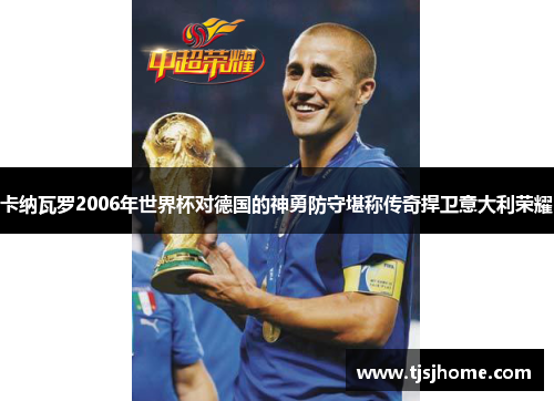 卡纳瓦罗2006年世界杯对德国的神勇防守堪称传奇捍卫意大利荣耀