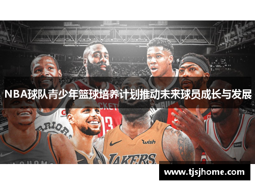 NBA球队青少年篮球培养计划推动未来球员成长与发展